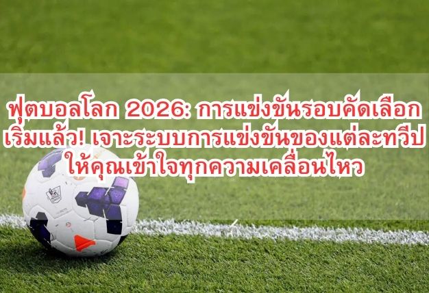 ฟุตบอลโลก 2026: การแข่งขันรอบคัดเลือกเริ่มแล้ว! เจาะระบบการแข่งขันของแต่ละทวีป ให้คุณเข้าใจทุกความเคลื่อนไหว