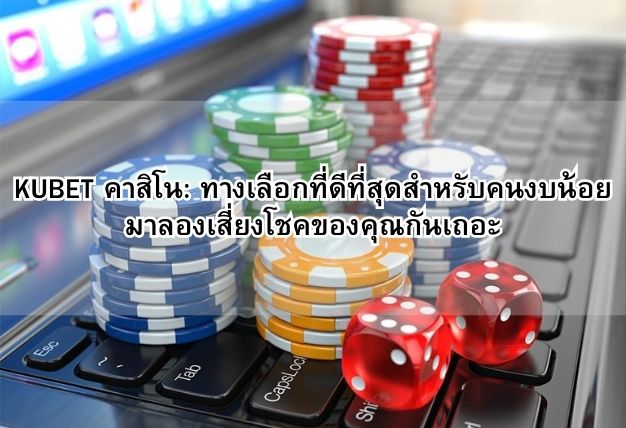 KUBET คาสิโน: ทางเลือกที่ดีที่สุดสำหรับคนงบน้อย มาลองเสี่ยงโชคของคุณกันเถอะ