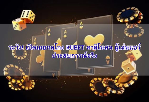 ระวัง! เปิดเผยกลโกง KUBET คาสิโนสด ผู้เล่นแชร์ประสบการณ์จริง