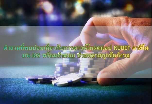 คำถามที่พบบ่อยเกี่ยวกับการดาวน์โหลดแอป KUBET คาสิโน บน iOS พร้อมคำตอบ ช่วยคลายทุกข้อกังวล